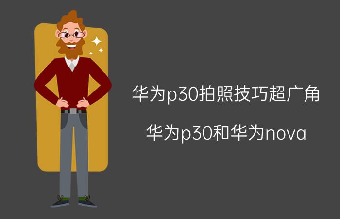 华为p30拍照技巧超广角 华为p30和华为nova 9 相机参数？